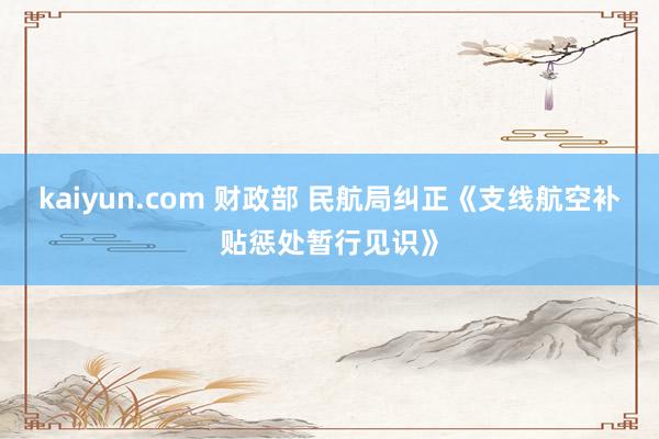 kaiyun.com 财政部 民航局纠正《支线航空补贴惩处暂行见识》