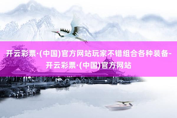 开云彩票·(中国)官方网站玩家不错组合各种装备-开云彩票·(中国)官方网站