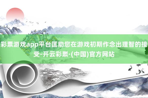 彩票游戏app平台匡助您在游戏初期作念出理智的接受-开云彩票·(中国)官方网站