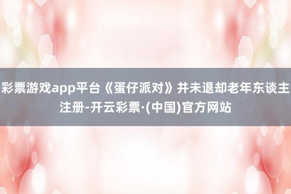彩票游戏app平台《蛋仔派对》并未退却老年东谈主注册-开云彩票·(中国)官方网站