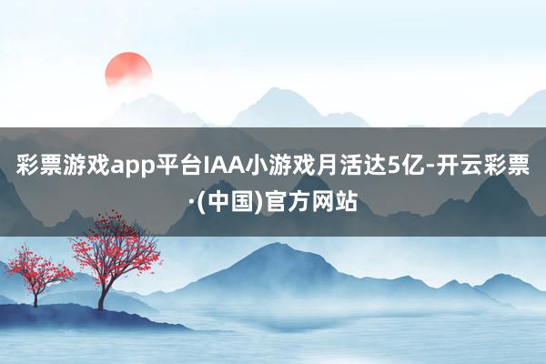 彩票游戏app平台IAA小游戏月活达5亿-开云彩票·(中国)官方网站