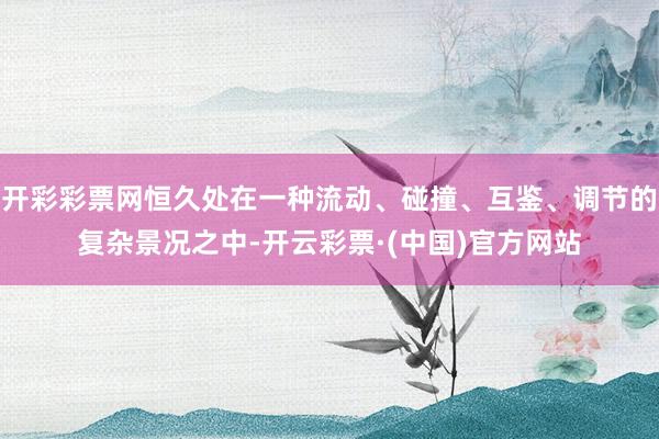 开彩彩票网恒久处在一种流动、碰撞、互鉴、调节的复杂景况之中-开云彩票·(中国)官方网站