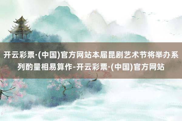 开云彩票·(中国)官方网站本届昆剧艺术节将举办系列酌量相易算作-开云彩票·(中国)官方网站