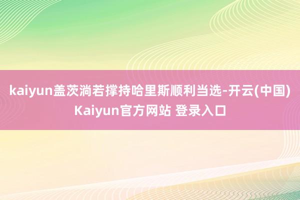 kaiyun盖茨淌若撑持哈里斯顺利当选-开云(中国)Kaiyun官方网站 登录入口