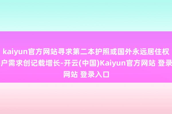 kaiyun官方网站寻求第二本护照或国外永远居住权的客户需求创记载增长-开云(中国)Kaiyun官方网站 登录入口