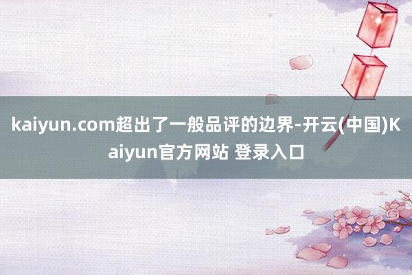 kaiyun.com超出了一般品评的边界-开云(中国)Kaiyun官方网站 登录入口
