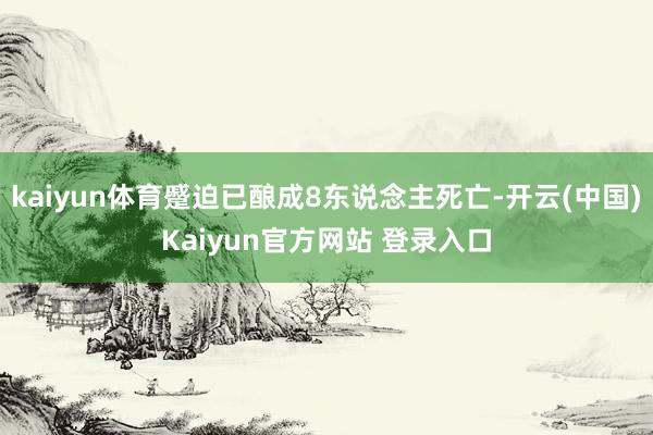 kaiyun体育蹙迫已酿成8东说念主死亡-开云(中国)Kaiyun官方网站 登录入口