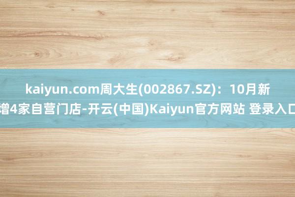 kaiyun.com周大生(002867.SZ)：10月新增4家自营门店-开云(中国)Kaiyun官方网站 登录入口