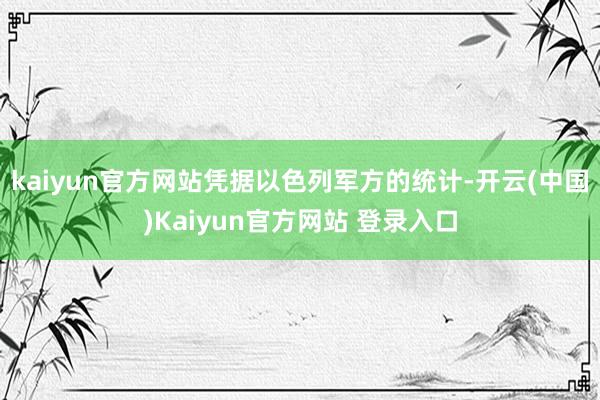 kaiyun官方网站凭据以色列军方的统计-开云(中国)Kaiyun官方网站 登录入口