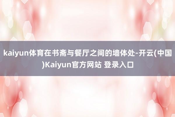 kaiyun体育在书斋与餐厅之间的墙体处-开云(中国)Kaiyun官方网站 登录入口