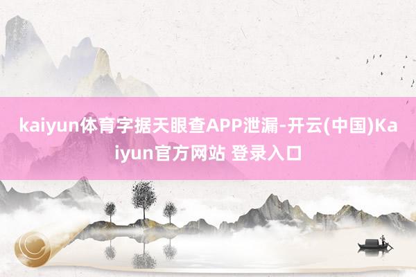kaiyun体育字据天眼查APP泄漏-开云(中国)Kaiyun官方网站 登录入口