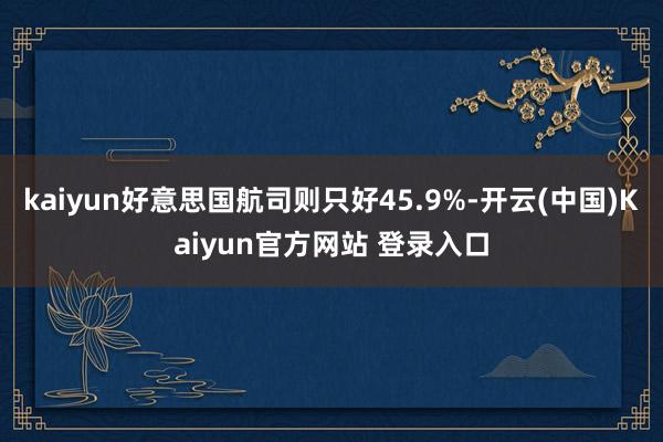 kaiyun好意思国航司则只好45.9%-开云(中国)Kaiyun官方网站 登录入口
