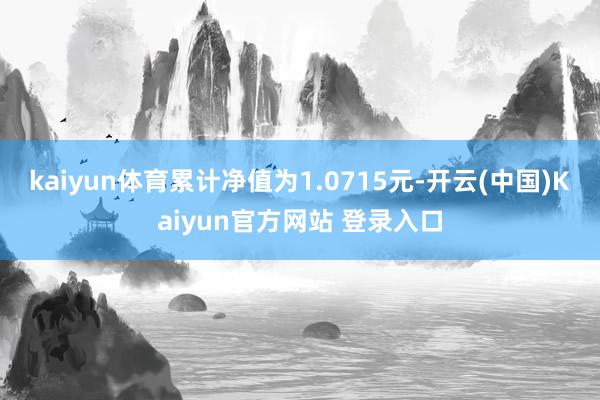 kaiyun体育累计净值为1.0715元-开云(中国)Kaiyun官方网站 登录入口
