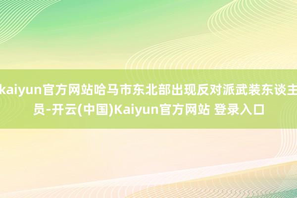 kaiyun官方网站哈马市东北部出现反对派武装东谈主员-开云(中国)Kaiyun官方网站 登录入口
