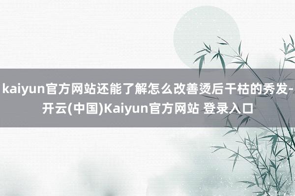 kaiyun官方网站还能了解怎么改善烫后干枯的秀发-开云(中国)Kaiyun官方网站 登录入口
