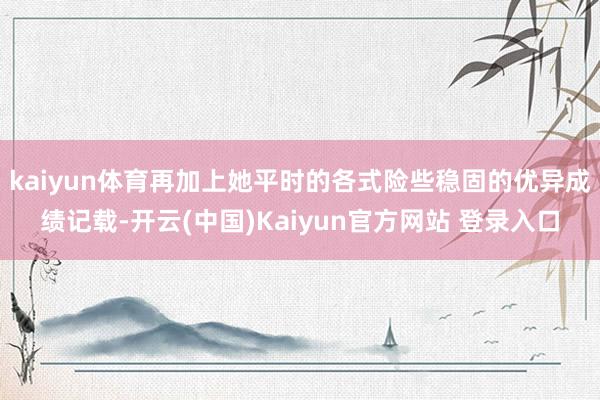 kaiyun体育再加上她平时的各式险些稳固的优异成绩记载-开云(中国)Kaiyun官方网站 登录入口