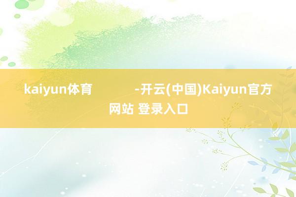 kaiyun体育            -开云(中国)Kaiyun官方网站 登录入口
