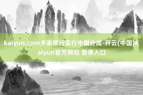 kaiyun.com多家银行实行中期分成-开云(中国)Kaiyun官方网站 登录入口