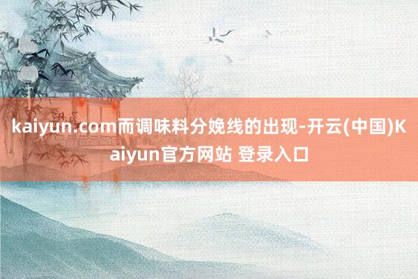 kaiyun.com而调味料分娩线的出现-开云(中国)Kaiyun官方网站 登录入口