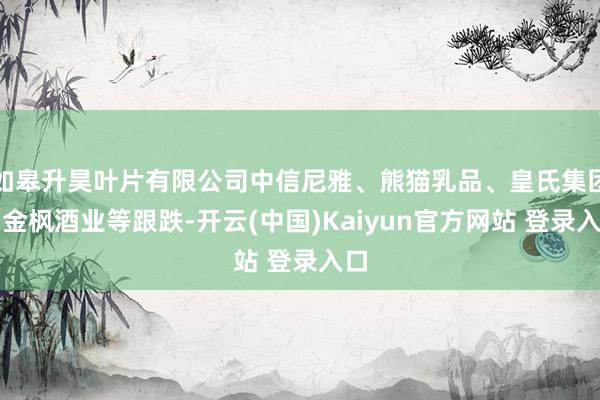 如皋升昊叶片有限公司中信尼雅、熊猫乳品、皇氏集团、金枫酒业等跟跌-开云(中国)Kaiyun官方网站 登录入口