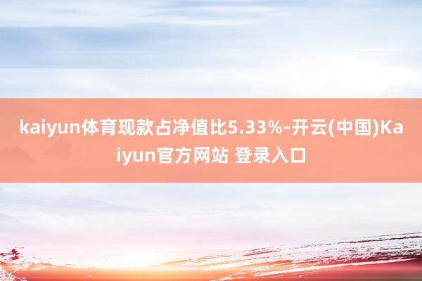 kaiyun体育现款占净值比5.33%-开云(中国)Kaiyun官方网站 登录入口