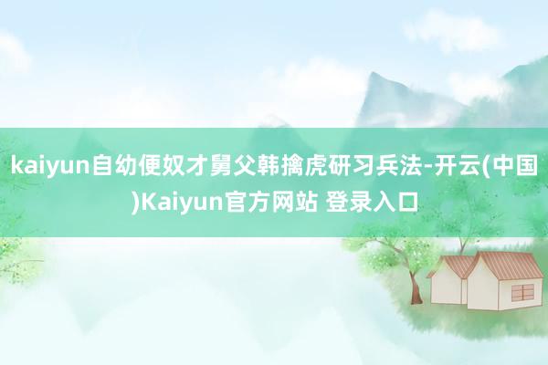 kaiyun自幼便奴才舅父韩擒虎研习兵法-开云(中国)Kaiyun官方网站 登录入口