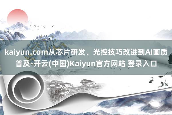 kaiyun.com从芯片研发、光控技巧改进到AI画质普及-开云(中国)Kaiyun官方网站 登录入口