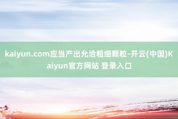 kaiyun.com应当产出允洽粗细颗粒-开云(中国)Kaiyun官方网站 登录入口