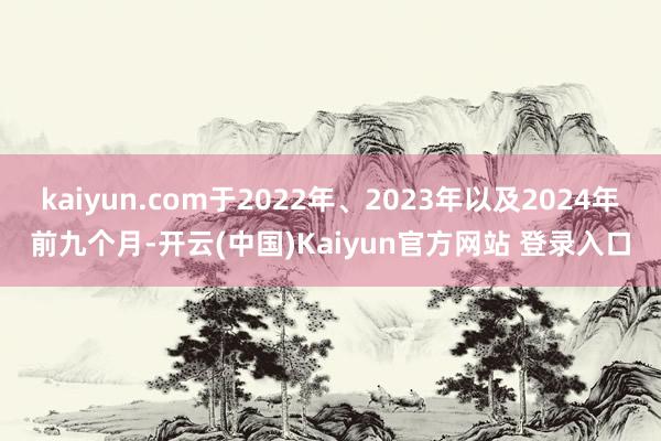 kaiyun.com于2022年、2023年以及2024年前九个月-开云(中国)Kaiyun官方网站 登录入口