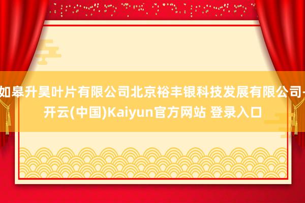 如皋升昊叶片有限公司北京裕丰银科技发展有限公司-开云(中国)Kaiyun官方网站 登录入口