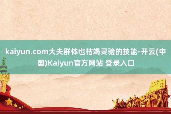 kaiyun.com大夫群体也枯竭灵验的技能-开云(中国)Kaiyun官方网站 登录入口