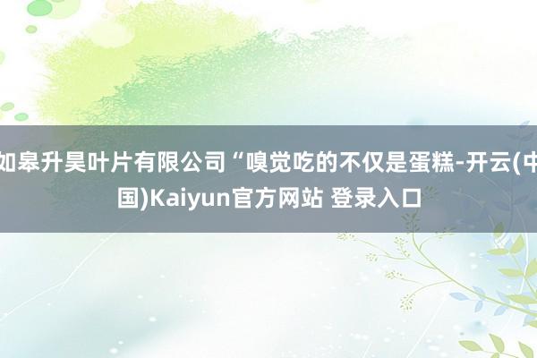 如皋升昊叶片有限公司“嗅觉吃的不仅是蛋糕-开云(中国)Kaiyun官方网站 登录入口
