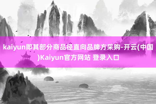 kaiyun即其部分商品径直向品牌方采购-开云(中国)Kaiyun官方网站 登录入口