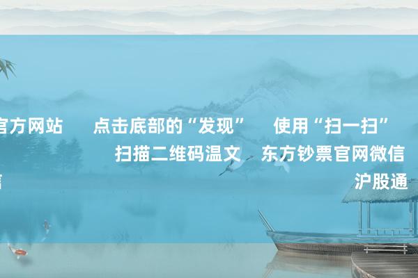 kaiyun官方网站 点击底部的“发现” 使用“扫一扫” 即可将网页共享至一又友圈 扫描二维码温文 东方钞票官网微信 沪股通 深股通