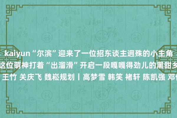 kaiyun“尔滨”迎来了一位招东谈主迥殊的小主角——“AI雪东谈主”让咱们跟这位萌神打着“出溜滑”开启一段嘎嘎得劲儿的黑甜乡冰雪之旅！制片东谈主丨王竹 关庆飞 魏崧规划丨高梦雪 韩笑 褚轩 陈凯强 邓倩案牍丨王婷婷统筹丨邓倩承制丨新闻包装职责室本领监制 ｜史强 刘强模式认真 丨吴浩 王子川AI动画制作丨 蔡义源 谭淏桐 张任包装制作 丨杨宇晨音乐音效 丨 王璇    -开云(中国)Kaiyun官