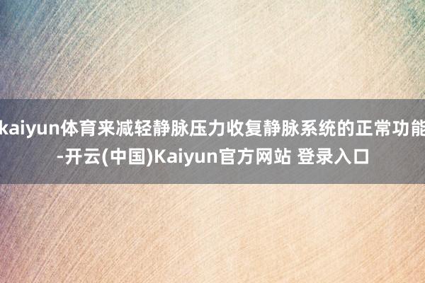 kaiyun体育来减轻静脉压力收复静脉系统的正常功能-开云(中国)Kaiyun官方网站 登录入口