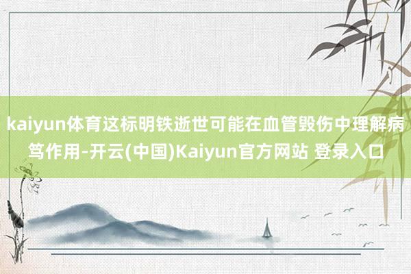 kaiyun体育这标明铁逝世可能在血管毁伤中理解病笃作用-开云(中国)Kaiyun官方网站 登录入口