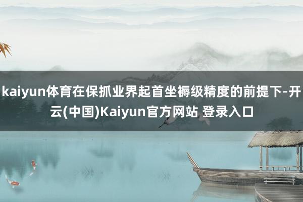 kaiyun体育在保抓业界起首坐褥级精度的前提下-开云(中国)Kaiyun官方网站 登录入口