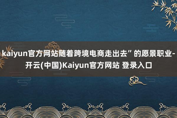 kaiyun官方网站随着跨境电商走出去”的愿景职业-开云(中国)Kaiyun官方网站 登录入口