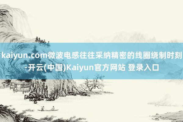 kaiyun.com微波电感往往采纳精密的线圈绕制时刻-开云(中国)Kaiyun官方网站 登录入口