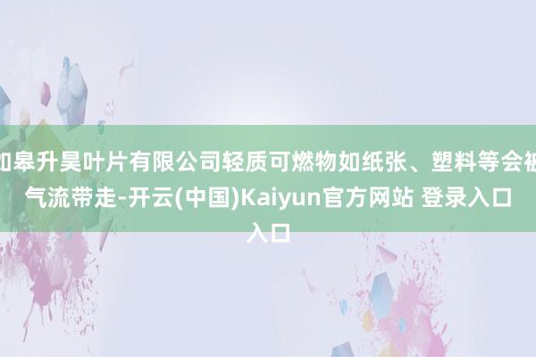 如皋升昊叶片有限公司轻质可燃物如纸张、塑料等会被气流带走-开云(中国)Kaiyun官方网站 登录入口