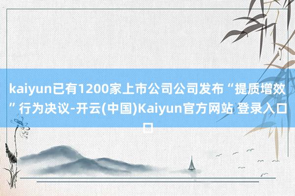 kaiyun已有1200家上市公司公司发布“提质增效”行为决议-开云(中国)Kaiyun官方网站 登录入口