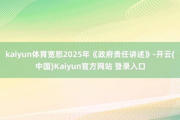 kaiyun体育宽恕2025年《政府责任讲述》-开云(中国)Kaiyun官方网站 登录入口