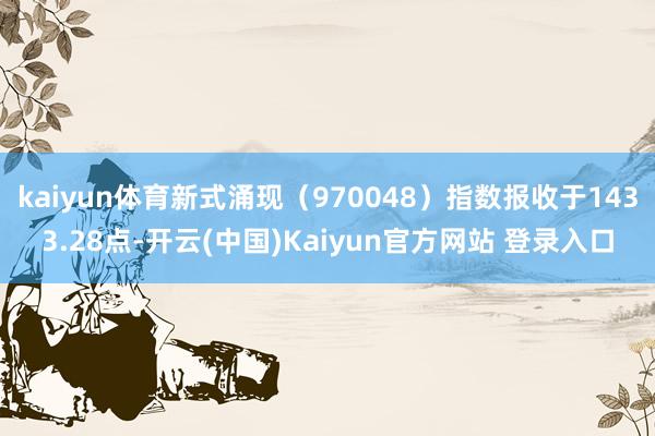 kaiyun体育新式涌现（970048）指数报收于1433.28点-开云(中国)Kaiyun官方网站 登录入口