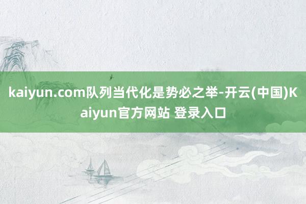 kaiyun.com队列当代化是势必之举-开云(中国)Kaiyun官方网站 登录入口