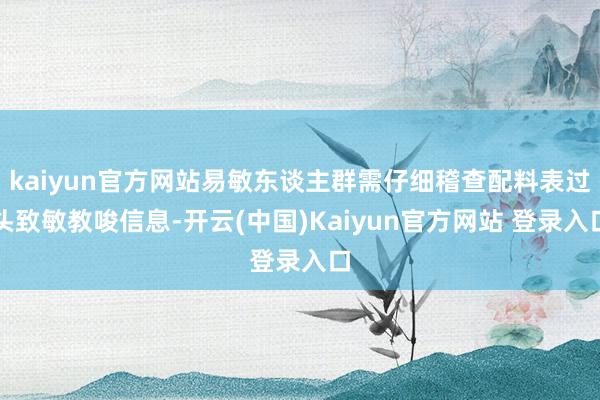 kaiyun官方网站易敏东谈主群需仔细稽查配料表过头致敏教唆信息-开云(中国)Kaiyun官方网站 登录入口