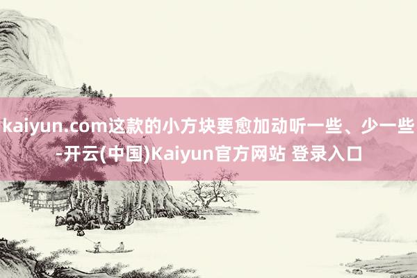kaiyun.com这款的小方块要愈加动听一些、少一些-开云(中国)Kaiyun官方网站 登录入口
