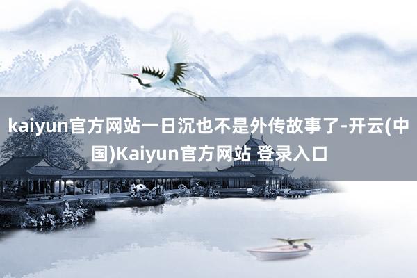 kaiyun官方网站一日沉也不是外传故事了-开云(中国)Kaiyun官方网站 登录入口