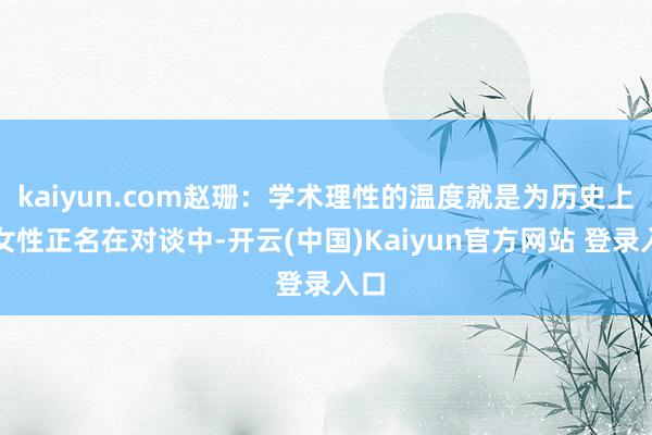 kaiyun.com赵珊：学术理性的温度就是为历史上的女性正名在对谈中-开云(中国)Kaiyun官方网站 登录入口