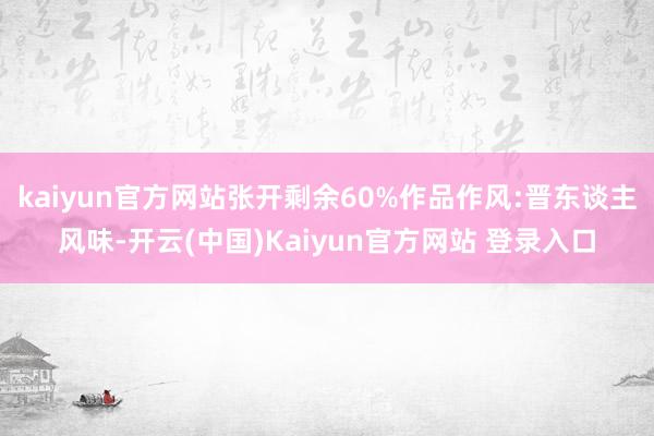 kaiyun官方网站张开剩余60%作品作风:晋东谈主风味-开云(中国)Kaiyun官方网站 登录入口